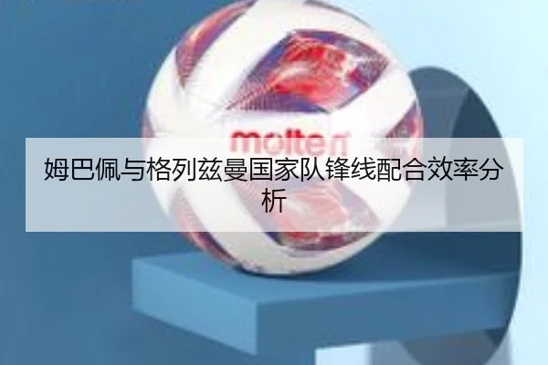 姆巴佩与格列兹曼国家队锋线配合效率分析（MK SPORTS）