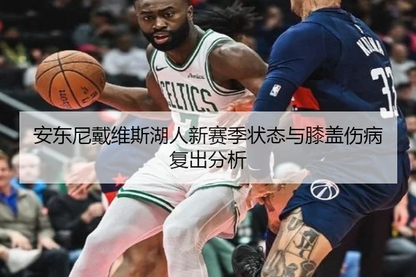 安东尼戴维斯湖人新赛季状态与膝盖伤病复出分析（MK SPORTS）
